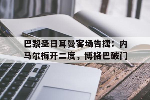 巴黎圣日耳曼客场告捷:内马尔梅开二度,博格巴破门的简单介绍 巴黎圣日耳曼客场告捷:内马尔梅开二度,博格巴破门的简单介绍